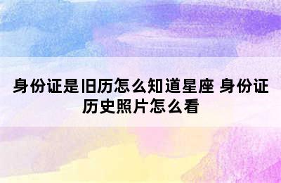 身份证是旧历怎么知道星座 身份证历史照片怎么看